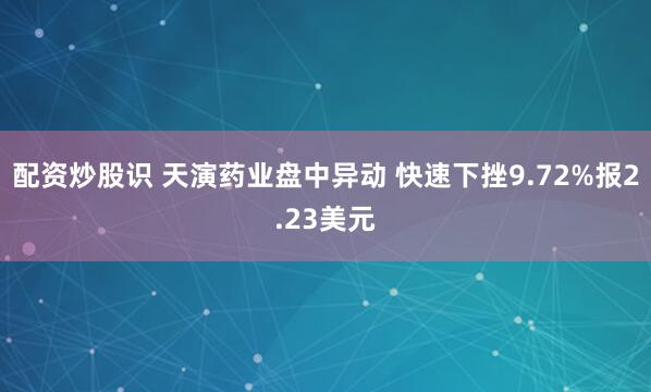 配资炒股识 天演药业盘中异动 快速下挫9.72%报2.23美元