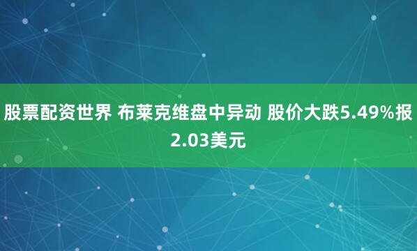 股票配资世界 布莱克维盘中异动 股价大跌5.49%报2.03美元