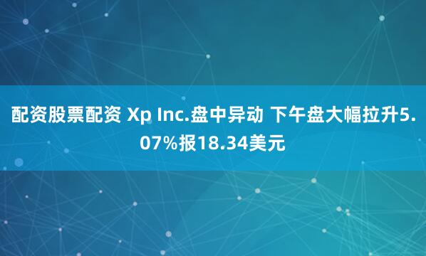 配资股票配资 Xp Inc.盘中异动 下午盘大幅拉升5.07%报18.34美元