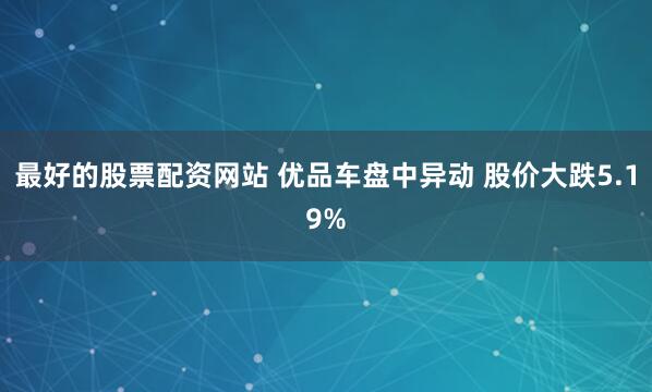 最好的股票配资网站 优品车盘中异动 股价大跌5.19%