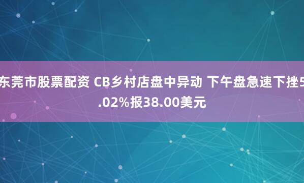 东莞市股票配资 CB乡村店盘中异动 下午盘急速下挫5.02%报38.00美元