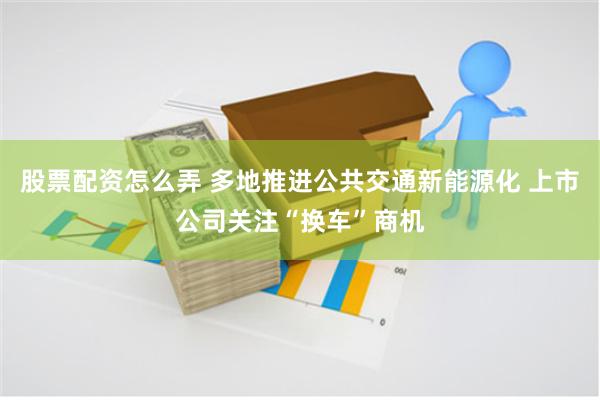 股票配资怎么弄 多地推进公共交通新能源化 上市公司关注“换车”商机