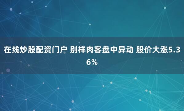 在线炒股配资门户 别样肉客盘中异动 股价大涨5.36%