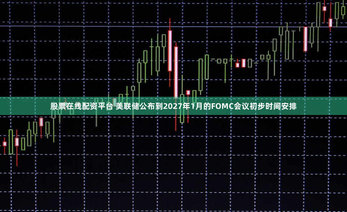 股票在线配资平台 美联储公布到2027年1月的FOMC会议初步时间安排