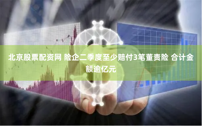 北京股票配资网 险企二季度至少赔付3笔董责险 合计金额逾亿元