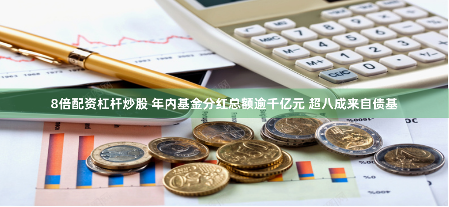 8倍配资杠杆炒股 年内基金分红总额逾千亿元 超八成来自债基
