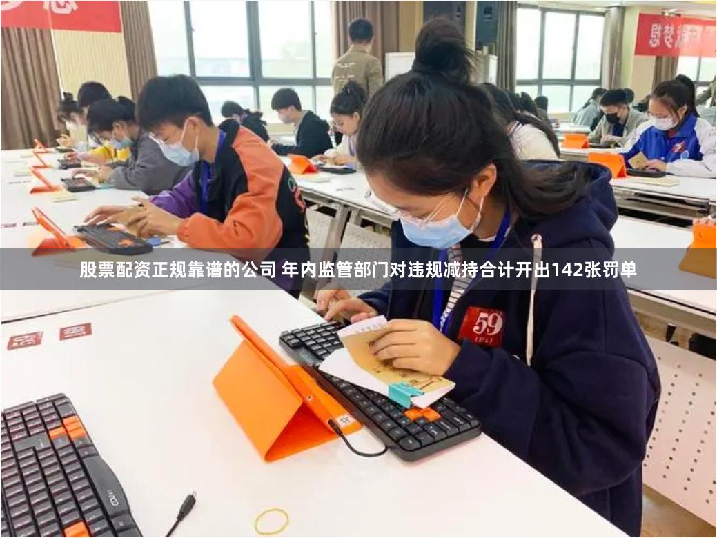 股票配资正规靠谱的公司 年内监管部门对违规减持合计开出142张罚单