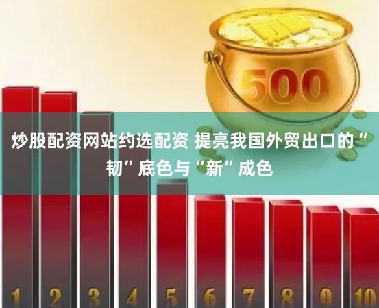 炒股配资网站约选配资 提亮我国外贸出口的“韧”底色与“新”成色
