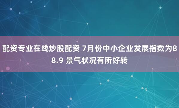 配资专业在线炒股配资 7月份中小企业发展指数为88.9 景气状况有所好转
