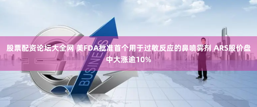 股票配资论坛大全网 美FDA批准首个用于过敏反应的鼻喷雾剂 ARS股价盘中大涨逾10%
