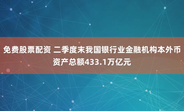 免费股票配资 二季度末我国银行业金融机构本外币资产总额433.1万亿元