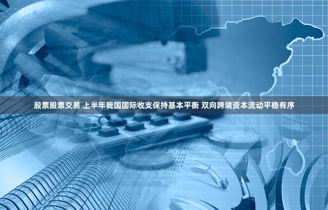 股票股票交易 上半年我国国际收支保持基本平衡 双向跨境资本流动平稳有序