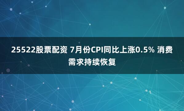 25522股票配资 7月份CPI同比上涨0.5% 消费需求持续恢复