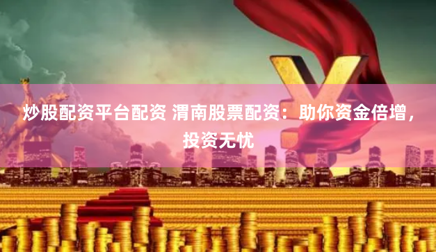 炒股配资平台配资 渭南股票配资：助你资金倍增，投资无忧