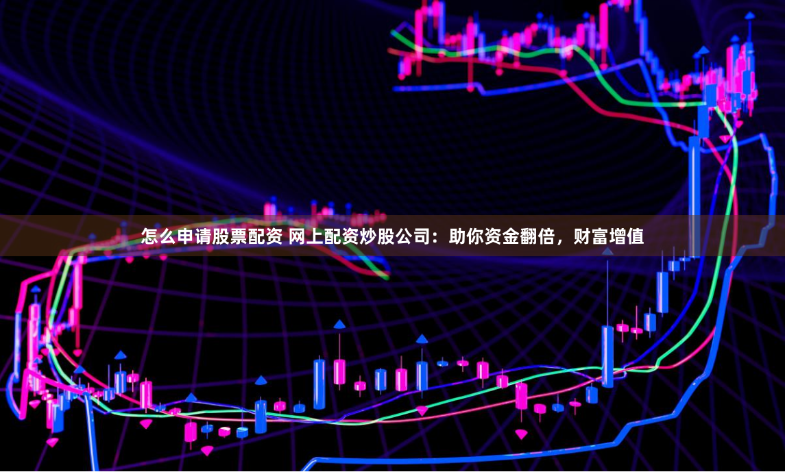 怎么申请股票配资 网上配资炒股公司：助你资金翻倍，财富增值