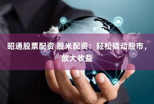 昭通股票配资 股米配资：轻松撬动股市，放大收益