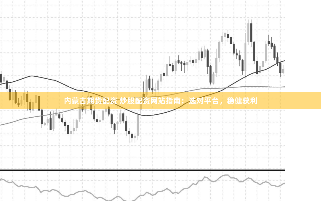内蒙古期货配资 炒股配资网站指南：选对平台，稳健获利
