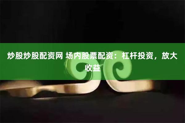 炒股炒股配资网 场内股票配资：杠杆投资，放大收益