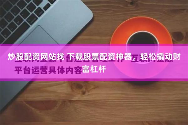 炒股配资网站找 下载股票配资神器，轻松撬动财富杠杆