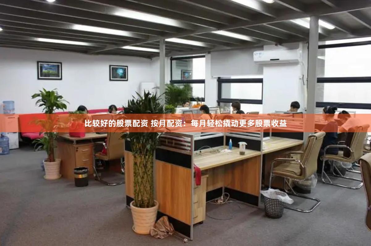 比较好的股票配资 按月配资：每月轻松撬动更多股票收益