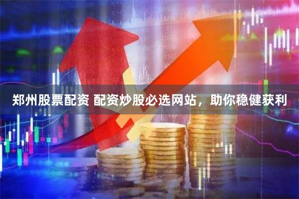 郑州股票配资 配资炒股必选网站，助你稳健获利