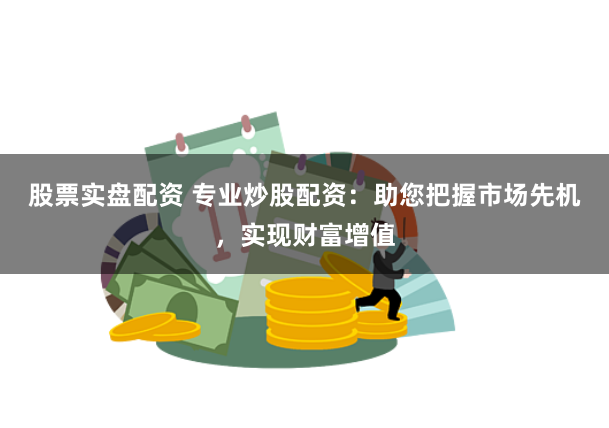 股票实盘配资 专业炒股配资：助您把握市场先机，实现财富增值