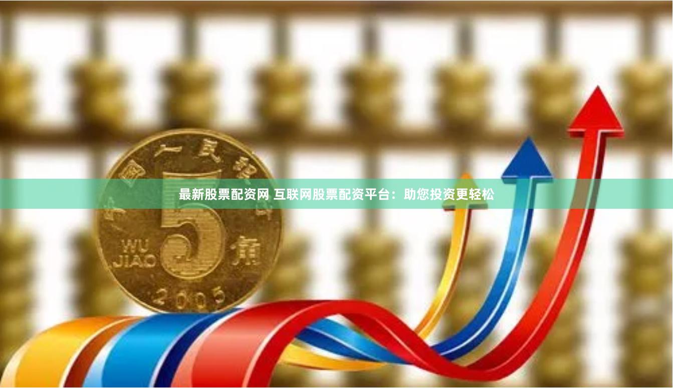 最新股票配资网 互联网股票配资平台：助您投资更轻松