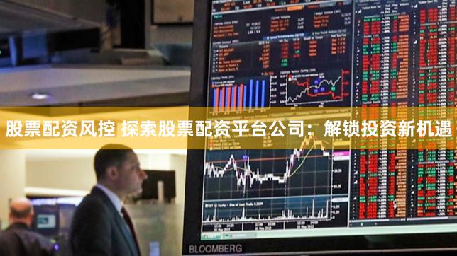 股票配资风控 探索股票配资平台公司：解锁投资新机遇