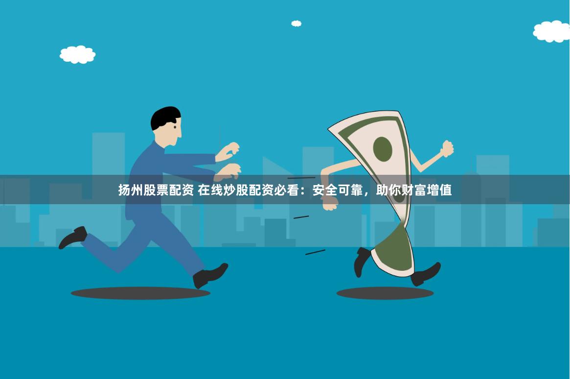扬州股票配资 在线炒股配资必看：安全可靠，助你财富增值