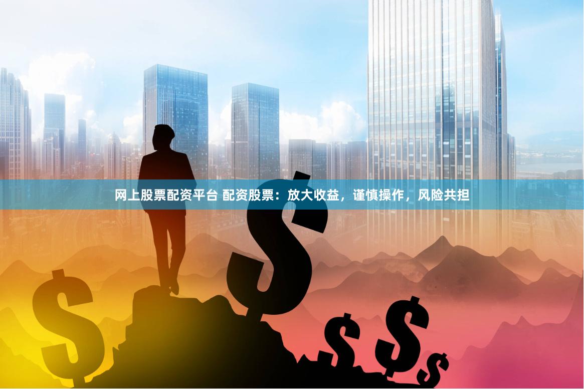 网上股票配资平台 配资股票：放大收益，谨慎操作，风险共担