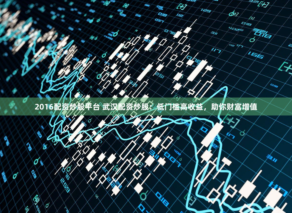 2016配资炒股平台 武汉配资炒股：低门槛高收益，助你财富增值