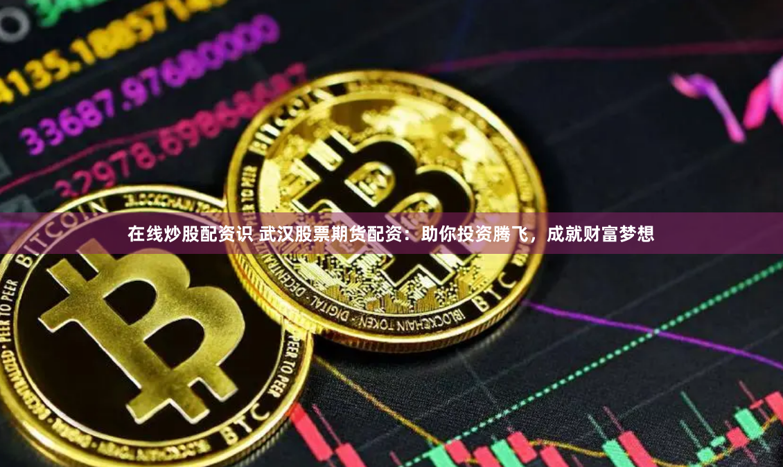 在线炒股配资识 武汉股票期货配资：助你投资腾飞，成就财富梦想