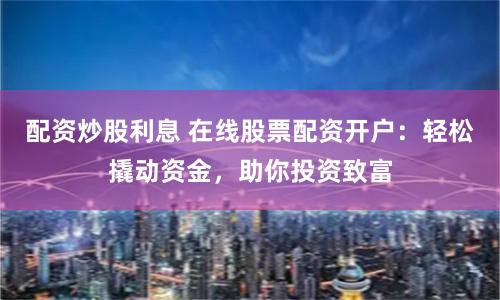 配资炒股利息 在线股票配资开户：轻松撬动资金，助你投资致富