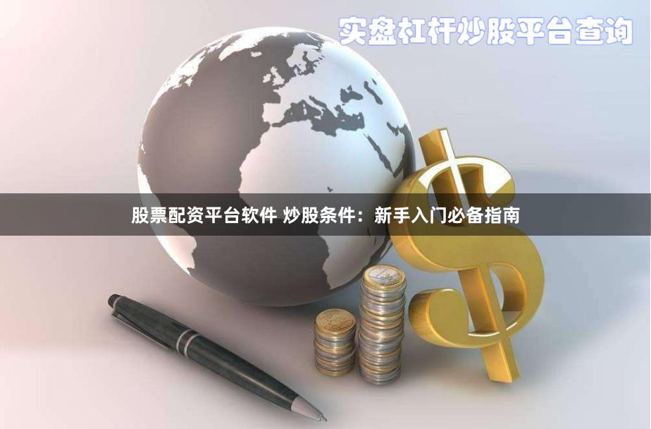 股票配资平台软件 炒股条件：新手入门必备指南