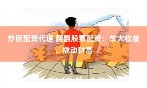 炒股配资代理 翻翻股票配资：放大收益，撬动财富