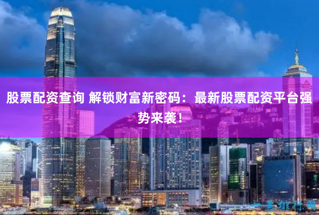 股票配资查询 解锁财富新密码：最新股票配资平台强势来袭！