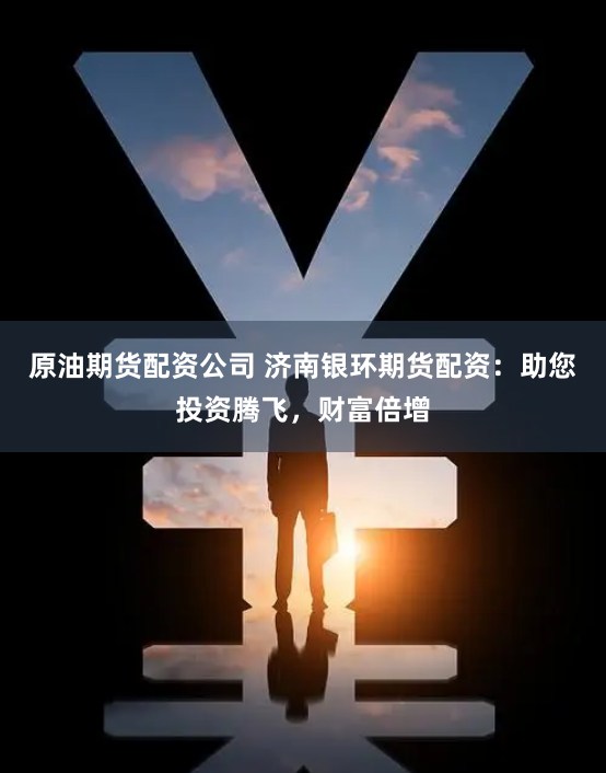 原油期货配资公司 济南银环期货配资：助您投资腾飞，财富倍增