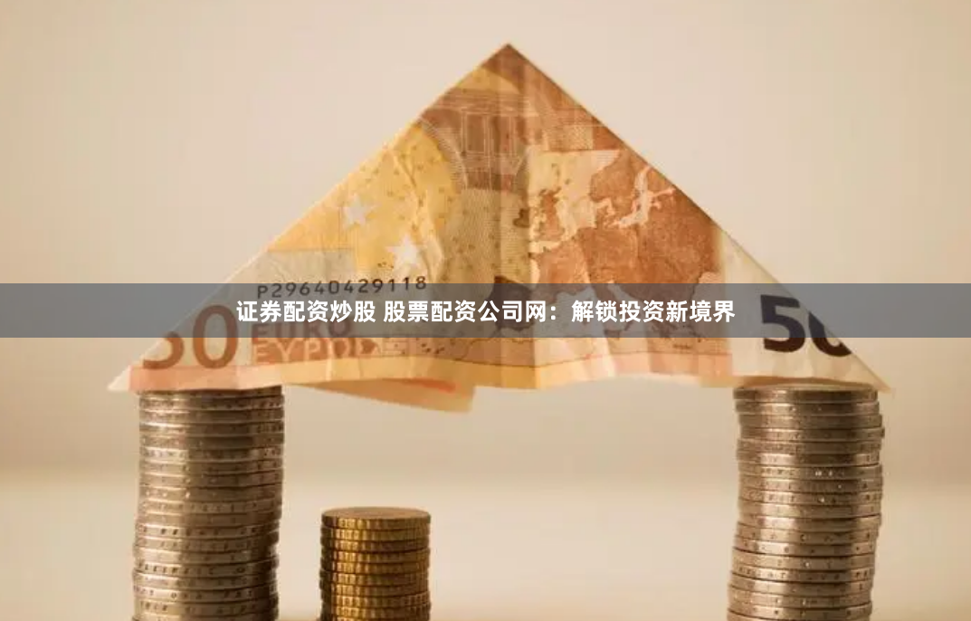 证券配资炒股 股票配资公司网：解锁投资新境界