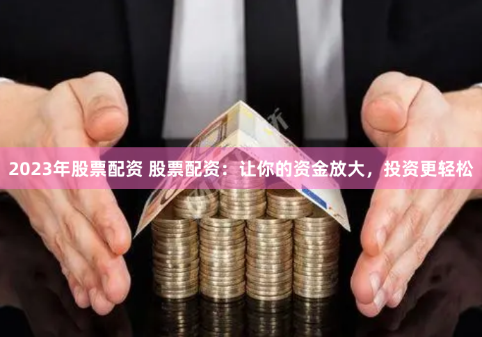 2023年股票配资 股票配资：让你的资金放大，投资更轻松