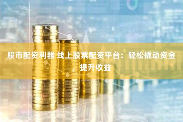 股市配资利器 线上股票配资平台：轻松撬动资金，提升收益