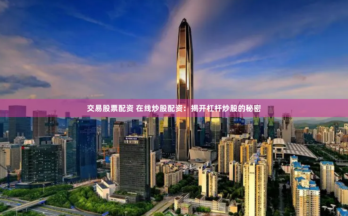 交易股票配资 在线炒股配资：揭开杠杆炒股的秘密
