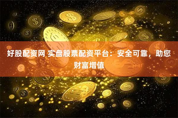 好股配资网 实盘股票配资平台：安全可靠，助您财富增值