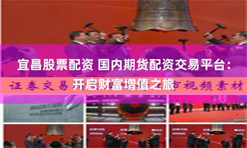 宜昌股票配资 国内期货配资交易平台：开启财富增值之旅