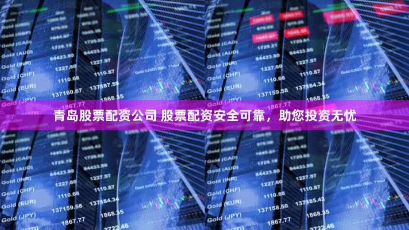 青岛股票配资公司 股票配资安全可靠，助您投资无忧