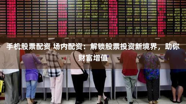 手机股票配资 场内配资：解锁股票投资新境界，助你财富增值