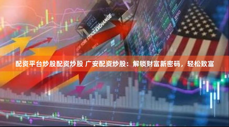 配资平台炒股配资炒股 广安配资炒股：解锁财富新密码，轻松致富