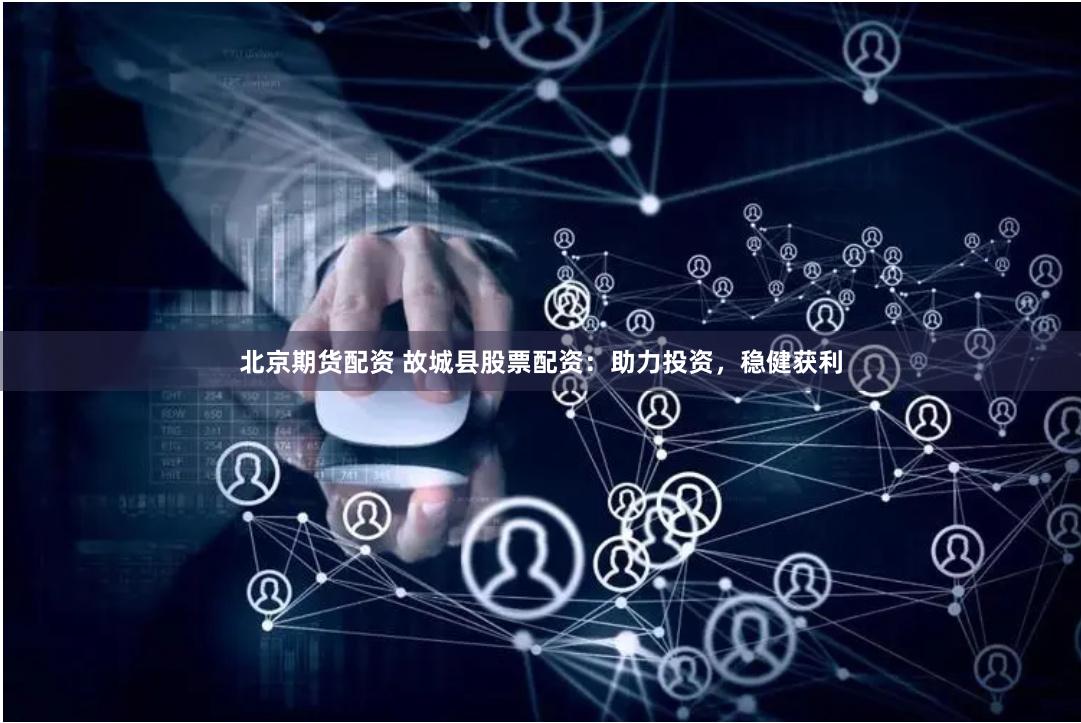 北京期货配资 故城县股票配资：助力投资，稳健获利
