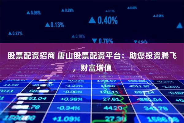 股票配资招商 唐山股票配资平台：助您投资腾飞，财富增值