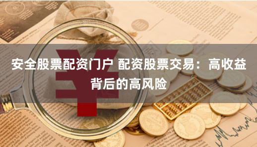 安全股票配资门户 配资股票交易：高收益背后的高风险