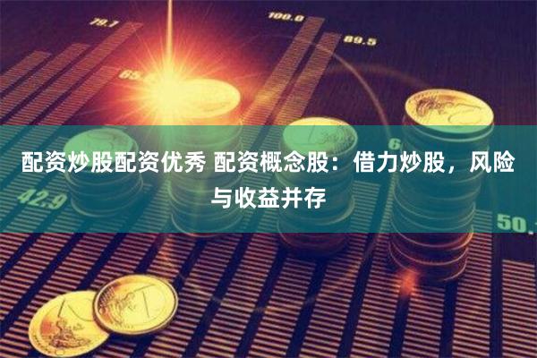 配资炒股配资优秀 配资概念股：借力炒股，风险与收益并存